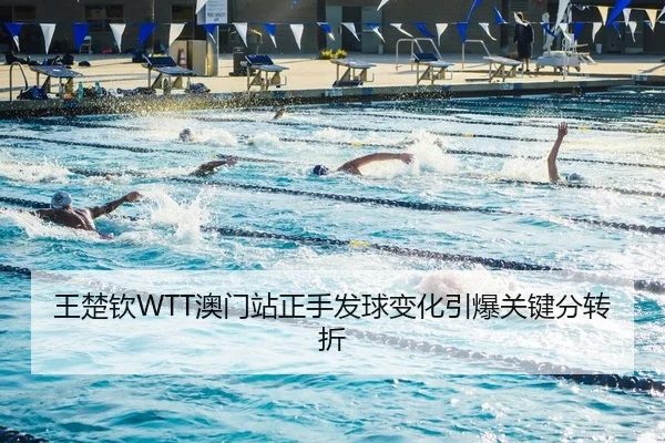 王楚钦WTT澳门站正手发球变化引爆关键分转折