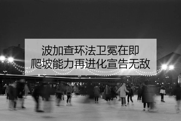 波加查环法卫冕在即 爬坡能力再进化宣告无敌